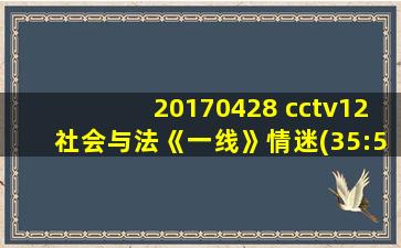 20170428 cctv12社会与法《一线》情迷(35:54)